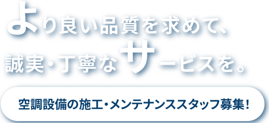 より良い品質を求めて、誠実・丁寧なサービスを。空調設備の施工・メンテナンススタッフ募集！