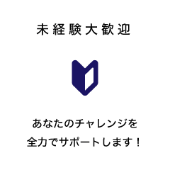 未経験大歓迎 あなたのチャレンジを全力でサポートします！