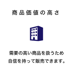 商品価値の高さ 需要の高い商品を扱うため自信を持って販売できます。