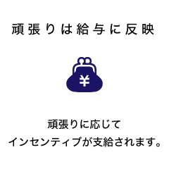 頑張りは給与に反映 頑張りに応じてインセンティブが支給されます。