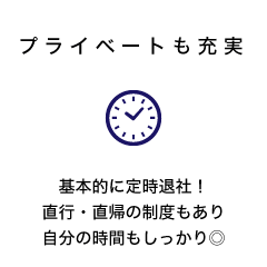 プライベートも充実 基本的に定時退社！直行・直帰の制度もあり自分の時間もしっかり◎