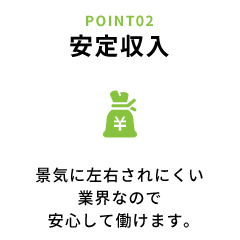 安定収入 景気に左右されにくい業界なので安心して働けます。