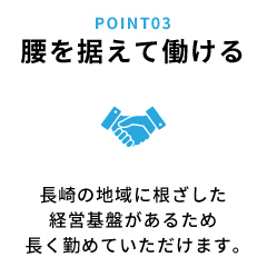 腰を据えて働ける 長崎の地域に根ざした経営基盤があるため長く勤めていただけます。