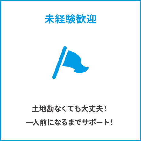 土地勘が無くても大丈夫！一人前になるまでサポート！
