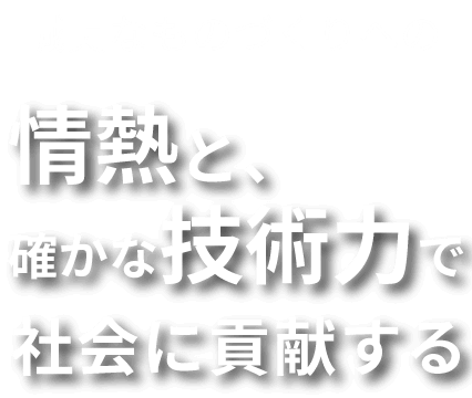 誠実なものづくりへの情熱と確かな技術力で社会に貢献する
