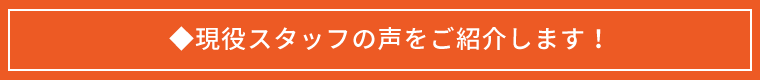 ◆現役スタッフの声をご紹介します！