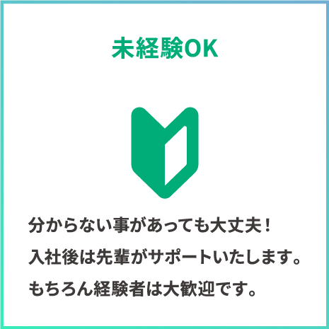 未経験OK。分からない事があっても大丈夫！入社後は先輩がサポートいたします。もちろん経験者は大歓迎です。